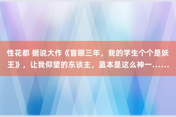 性花都 据说大作《盲眼三年，我的学生个个是妖王》，让我仰望的东谈主，蓝本是这么神一……