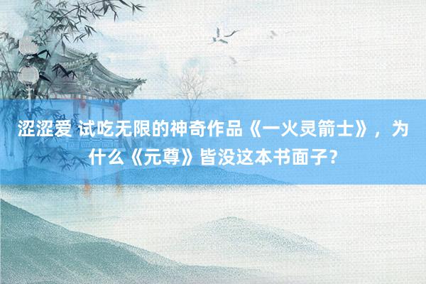 涩涩爱 试吃无限的神奇作品《一火灵箭士》，为什么《元尊》皆没这本书面子？