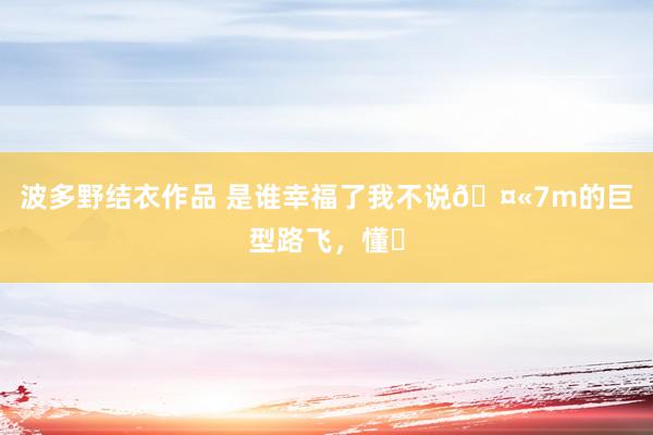 波多野结衣作品 是谁幸福了我不说🤫7m的巨型路飞，懂❓