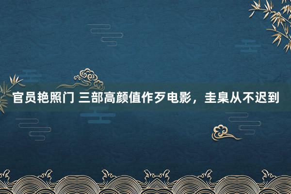 官员艳照门 三部高颜值作歹电影，圭臬从不迟到