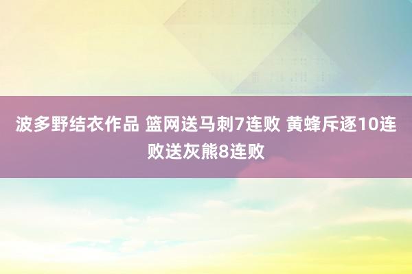 波多野结衣作品 篮网送马刺7连败 黄蜂斥逐10连败送灰熊8连败