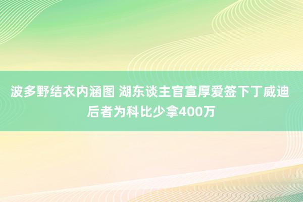 波多野结衣内涵图 湖东谈主官宣厚爱签下丁威迪 后者为科比少拿400万