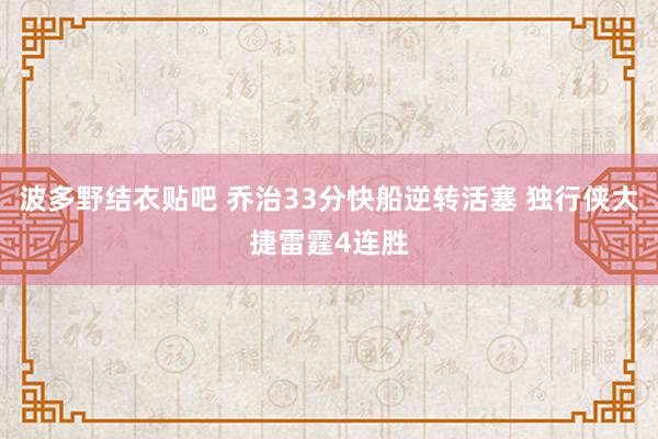 波多野结衣贴吧 乔治33分快船逆转活塞 独行侠大捷雷霆4连胜