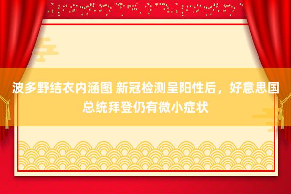 波多野结衣内涵图 新冠检测呈阳性后，好意思国总统拜登仍有微小症状