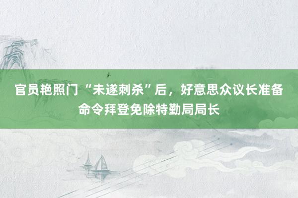 官员艳照门 “未遂刺杀”后，好意思众议长准备命令拜登免除特勤局局长