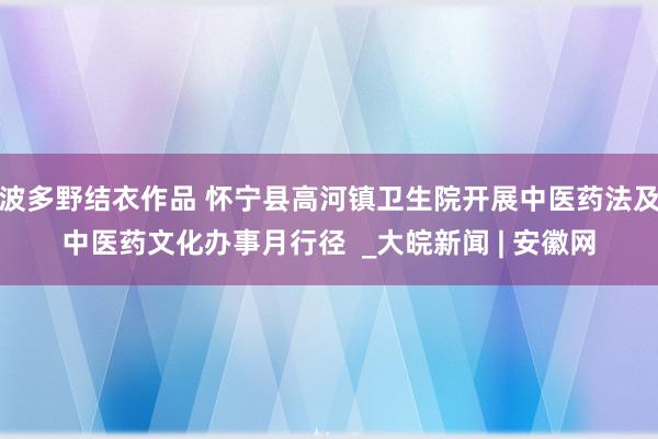 波多野结衣作品 怀宁县高河镇卫生院开展中医药法及中医药文化办事月行径  _大皖新闻 | 安徽网