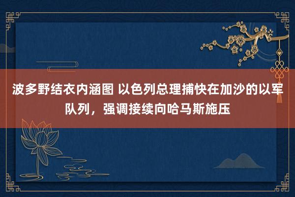 波多野结衣内涵图 以色列总理捕快在加沙的以军队列，强调接续向哈马斯施压