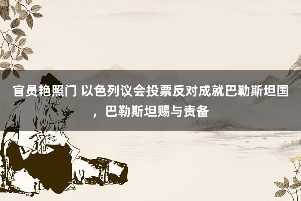 官员艳照门 以色列议会投票反对成就巴勒斯坦国，巴勒斯坦赐与责备