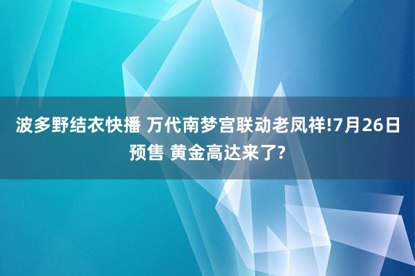 波多野结衣快播 万代南梦宫联动老凤祥!7月26日预售 黄金高达来了?