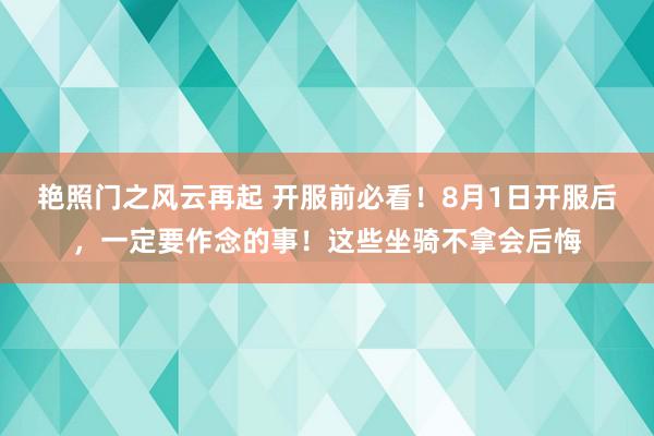 艳照门之风云再起 开服前必看！8月1日开服后，一定要作念的事！这些坐骑不拿会后悔