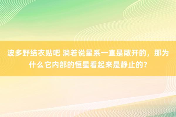 波多野结衣贴吧 淌若说星系一直是敞开的，那为什么它内部的恒星看起来是静止的？