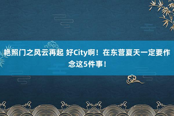 艳照门之风云再起 好City啊！在东营夏天一定要作念这5件事！