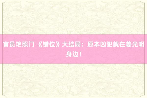 官员艳照门 《错位》大结局：原本凶犯就在姜光明身边！