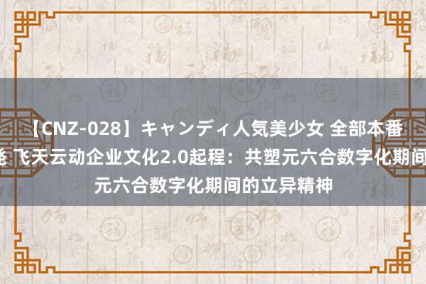 【CNZ-028】キャンディ人気美少女 全部本番15人30連発 飞天云动企业文化2.0起程：共塑元六合数字化期间的立异精神