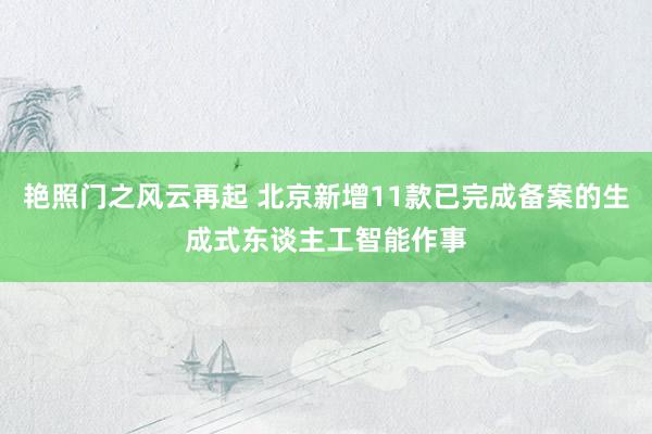 艳照门之风云再起 北京新增11款已完成备案的生成式东谈主工智能作事