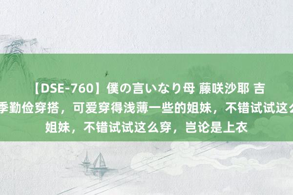 【DSE-760】僕の言いなり母 藤咲沙耶 吉永はるか 日杂夏季勤俭穿搭，可爱穿得浅薄一些的姐妹，不错试试这么穿，岂论是上衣