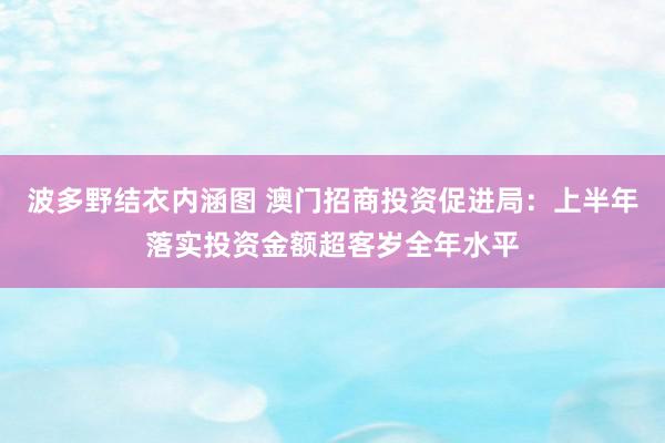 波多野结衣内涵图 澳门招商投资促进局：上半年落实投资金额超客岁全年水平