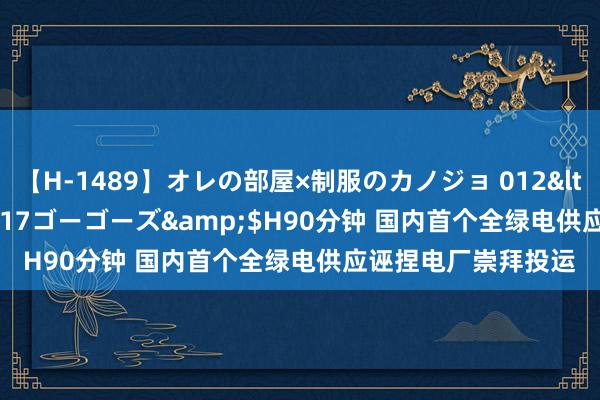 【H-1489】オレの部屋×制服のカノジョ 012</a>2010-09-17ゴーゴーズ&$H90分钟 国内首个全绿电供应诬捏电厂崇拜投运