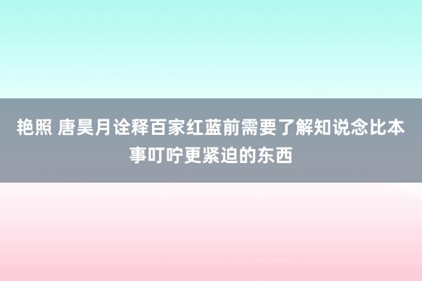 艳照 唐昊月诠释百家红蓝前需要了解知说念比本事叮咛更紧迫的东西