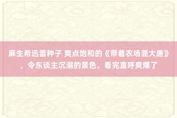 麻生希迅雷种子 爽点饱和的《带着农场混大唐》，令东谈主沉溺的景色，看完直呼爽爆了