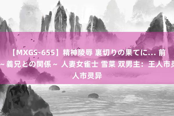 【MXGS-655】精神陵辱 裏切りの果てに… 前編 ～義兄との関係～ 人妻女雀士 雪菜 双男主：王人市灵异