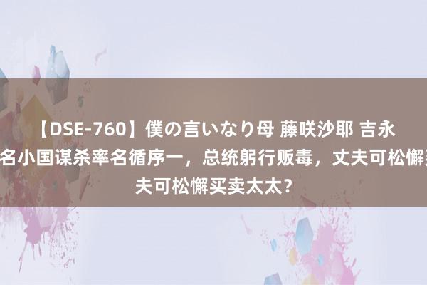 【DSE-760】僕の言いなり母 藤咲沙耶 吉永はるか 无名小国谋杀率名循序一，总统躬行贩毒，丈夫可松懈买卖太太？