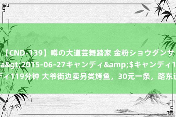 【CND-139】噂の大道芸舞踏家 金粉ショウダンサー 吉川なお</a>2015-06-27キャンディ&$キャンディ119分钟 大爷街边卖另类烤鱼，30元一条，路东谈主义了争抢，2小时全卖完！