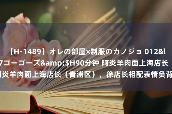 【H-1489】オレの部屋×制服のカノジョ 012</a>2010-09-17ゴーゴーズ&$H90分钟 阿炎羊肉面上海店长（青浦区），徐店长相配表情负背负的一位雇主