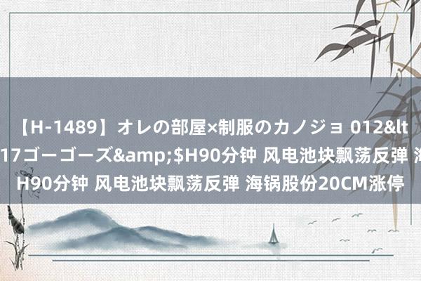 【H-1489】オレの部屋×制服のカノジョ 012</a>2010-09-17ゴーゴーズ&$H90分钟 风电池块飘荡反弹 海锅股份20CM涨停