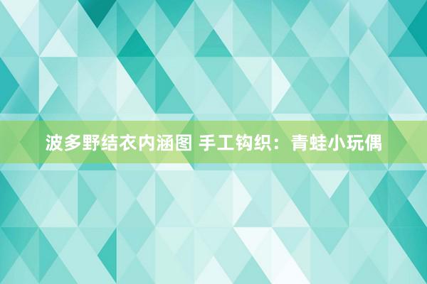 波多野结衣内涵图 手工钩织：青蛙小玩偶