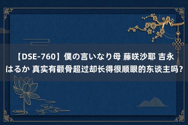 【DSE-760】僕の言いなり母 藤咲沙耶 吉永はるか 真实有颧骨超过却长得很顺眼的东谈主吗？