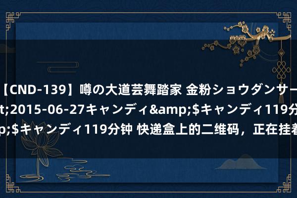 【CND-139】噂の大道芸舞踏家 金粉ショウダンサー 吉川なお</a>2015-06-27キャンディ&$キャンディ119分钟 快递盒上的二维码，正在挂着羊头卖狗肉