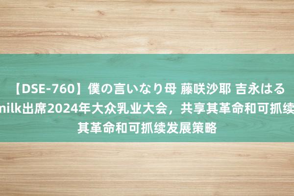 【DSE-760】僕の言いなり母 藤咲沙耶 吉永はるか Vinamilk出席2024年大众乳业大会，共享其革命和可抓续发展策略