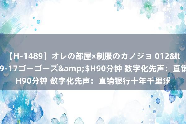 【H-1489】オレの部屋×制服のカノジョ 012</a>2010-09-17ゴーゴーズ&$H90分钟 数字化先声：直销银行十年千里浮