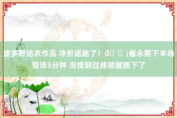 波多野结衣作品 净折返跑了！😡崔永熙下半场登场3分钟 没接到过球就被换下了