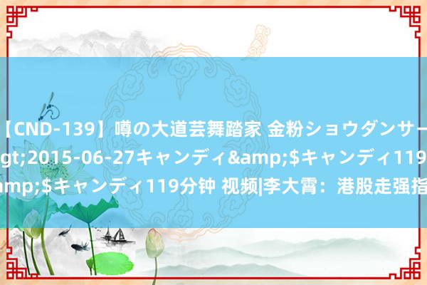 【CND-139】噂の大道芸舞踏家 金粉ショウダンサー 吉川なお</a>2015-06-27キャンディ&$キャンディ119分钟 视频|李大霄：港股走强指明了场合