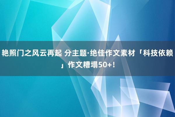 艳照门之风云再起 分主题·绝佳作文素材「科技依赖」作文糟塌50+！