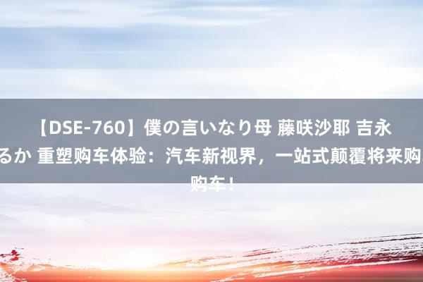 【DSE-760】僕の言いなり母 藤咲沙耶 吉永はるか 重塑购车体验：汽车新视界，一站式颠覆将来购车！