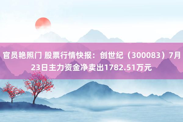 官员艳照门 股票行情快报：创世纪（300083）7月23日主力资金净卖出1782.51万元