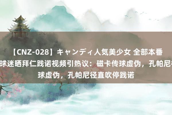 【CNZ-028】キャンディ人気美少女 全部本番15人30連発 球迷晒拜仁践诺视频引热议：磁卡传球虚伪，孔帕尼径直吹停践诺