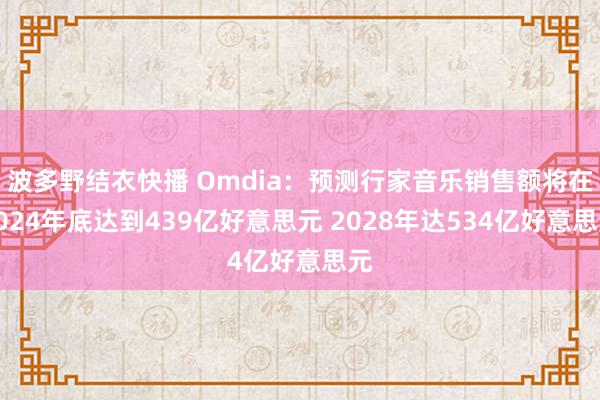 波多野结衣快播 Omdia：预测行家音乐销售额将在2024年底达到439亿好意思元 2028年达534亿好意思元