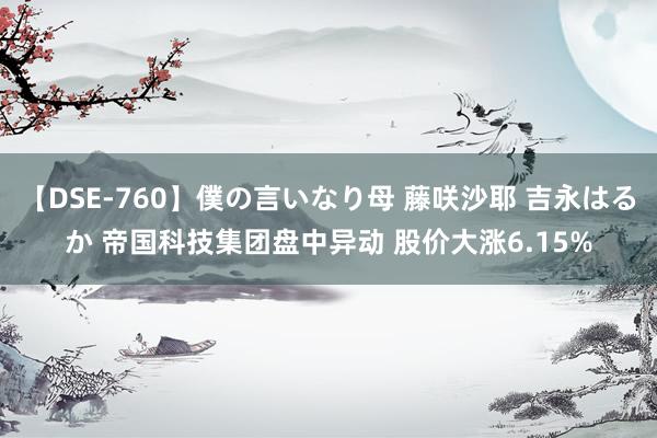 【DSE-760】僕の言いなり母 藤咲沙耶 吉永はるか 帝国科技集团盘中异动 股价大涨6.15%