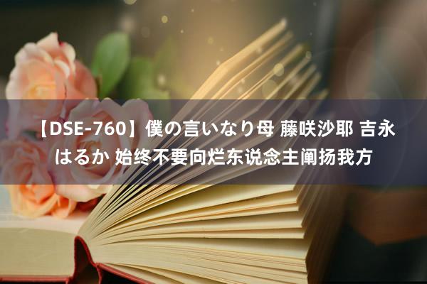 【DSE-760】僕の言いなり母 藤咲沙耶 吉永はるか 始终不要向烂东说念主阐扬我方