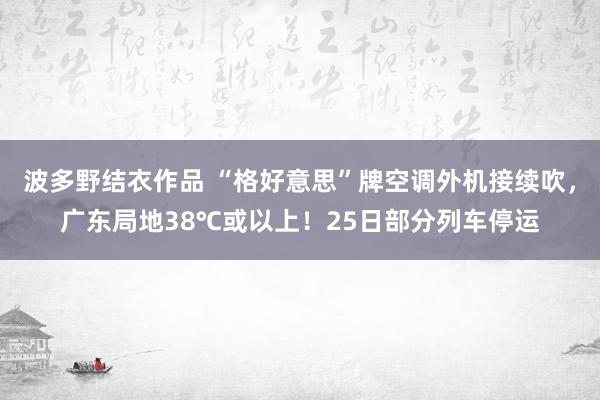 波多野结衣作品 “格好意思”牌空调外机接续吹，广东局地38℃或以上！25日部分列车停运