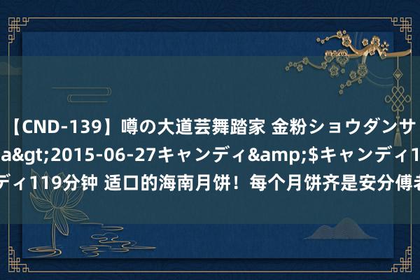 【CND-139】噂の大道芸舞踏家 金粉ショウダンサー 吉川なお</a>2015-06-27キャンディ&$キャンディ119分钟 适口的海南月饼！每个月饼齐是安分傅老时刻！低油低糖,适口不腻！