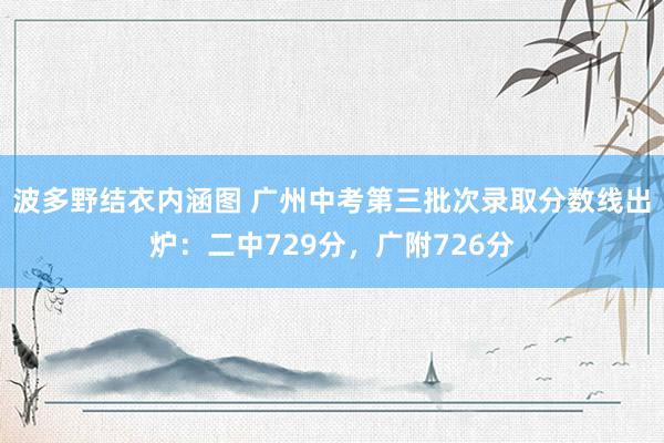 波多野结衣内涵图 广州中考第三批次录取分数线出炉：二中729分，广附726分