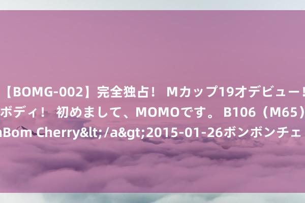 【BOMG-002】完全独占！ Mカップ19才デビュー！ 100万人に1人の超乳ボディ！ 初めまして、MOMOです。 B106（M65） W58 H85 / BomBom Cherry</a>2015-01-26ボンボンチェリー/妄想族&$BOMBO187分钟 街头卖卤肉为生：谢霆锋事件后的活命重启