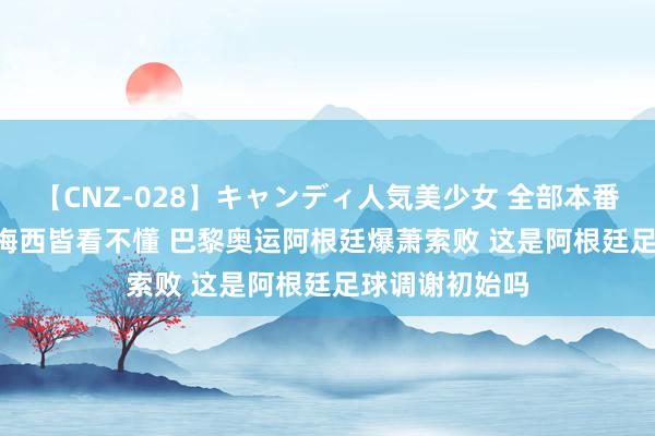 【CNZ-028】キャンディ人気美少女 全部本番15人30連発 梅西皆看不懂 巴黎奥运阿根廷爆萧索败 这是阿根廷足球调谢初始吗