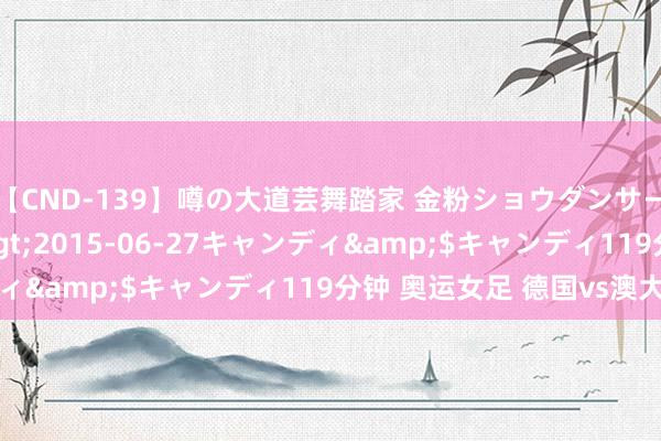 【CND-139】噂の大道芸舞踏家 金粉ショウダンサー 吉川なお</a>2015-06-27キャンディ&$キャンディ119分钟 奥运女足 德国vs澳大利亚