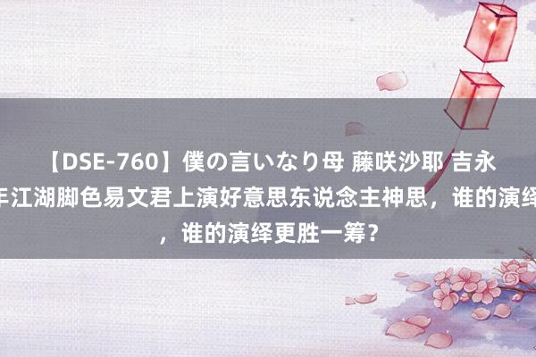 【DSE-760】僕の言いなり母 藤咲沙耶 吉永はるか 少年江湖脚色易文君上演好意思东说念主神思，谁的演绎更胜一筹？